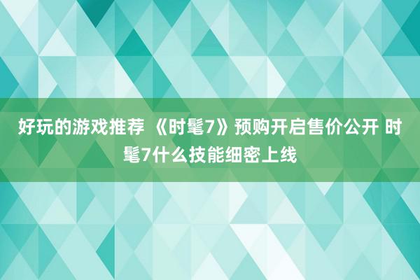 好玩的游戏推荐 《时髦7》预购开启售价公开 时髦7什么技能细密上线