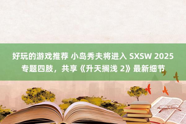 好玩的游戏推荐 小岛秀夫将进入 SXSW 2025专题四肢，共享《升天搁浅 2》最新细节