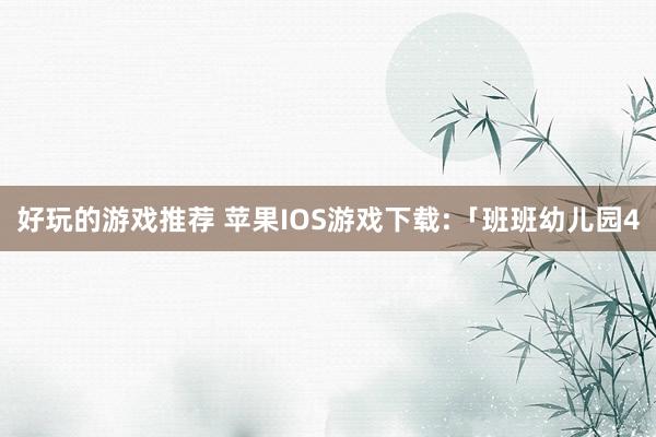 好玩的游戏推荐 苹果IOS游戏下载:「班班幼儿园4