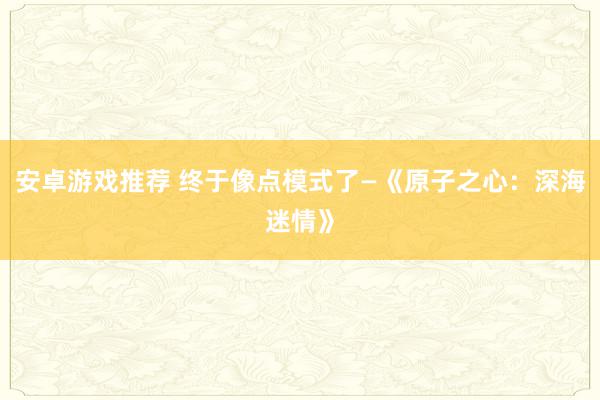 安卓游戏推荐 终于像点模式了—《原子之心：深海迷情》