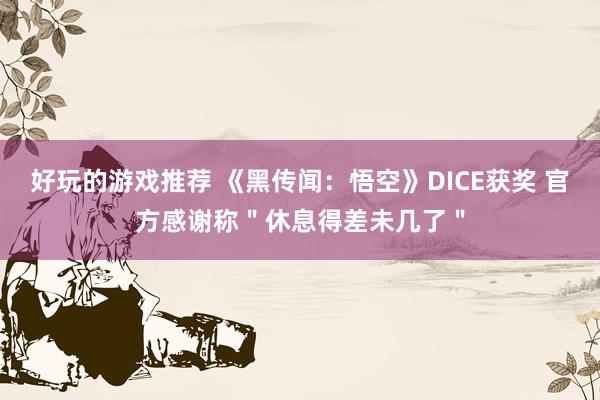 好玩的游戏推荐 《黑传闻：悟空》DICE获奖 官方感谢称＂休息得差未几了＂