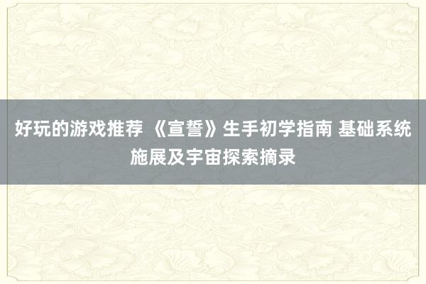 好玩的游戏推荐 《宣誓》生手初学指南 基础系统施展及宇宙探索摘录