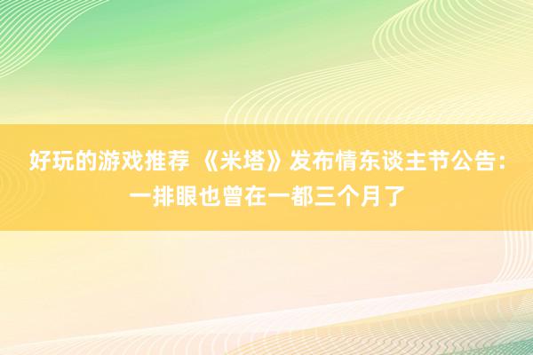 好玩的游戏推荐 《米塔》发布情东谈主节公告：一排眼也曾在一都三个月了