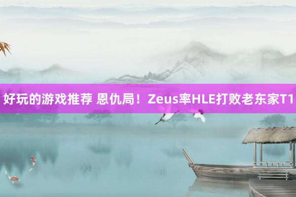 好玩的游戏推荐 恩仇局！Zeus率HLE打败老东家T1