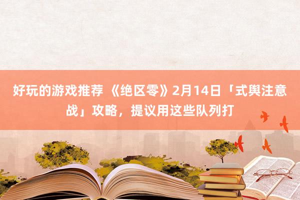 好玩的游戏推荐 《绝区零》2月14日「式舆注意战」攻略，提议用这些队列打