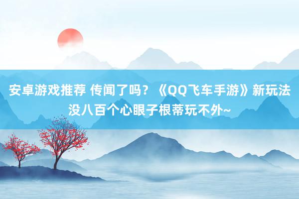 安卓游戏推荐 传闻了吗？《QQ飞车手游》新玩法没八百个心眼子根蒂玩不外~