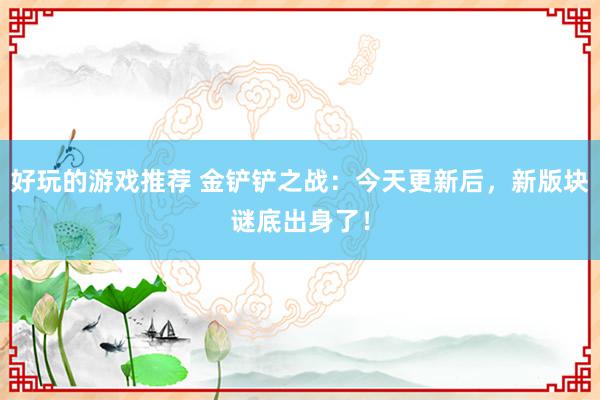 好玩的游戏推荐 金铲铲之战：今天更新后，新版块谜底出身了！