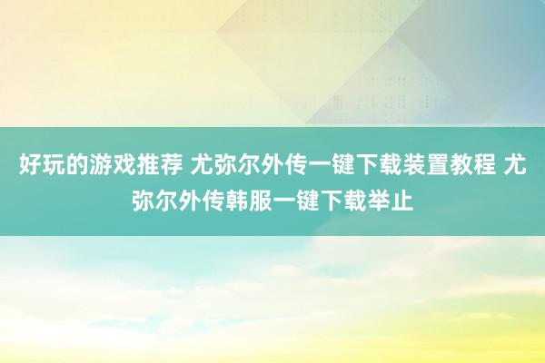 好玩的游戏推荐 尤弥尔外传一键下载装置教程 尤弥尔外传韩服一键下载举止