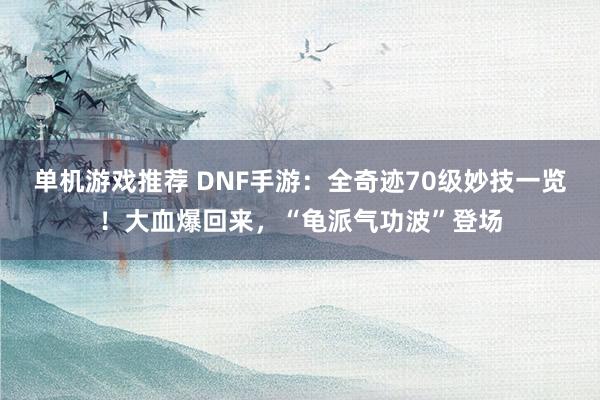 单机游戏推荐 DNF手游：全奇迹70级妙技一览！大血爆回来，“龟派气功波”登场