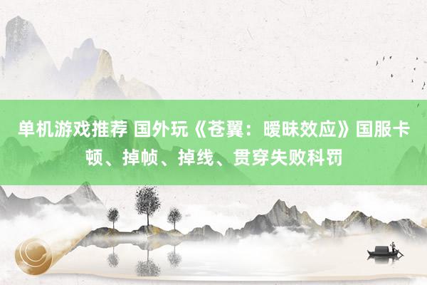 单机游戏推荐 国外玩《苍翼：暧昧效应》国服卡顿、掉帧、掉线、贯穿失败科罚