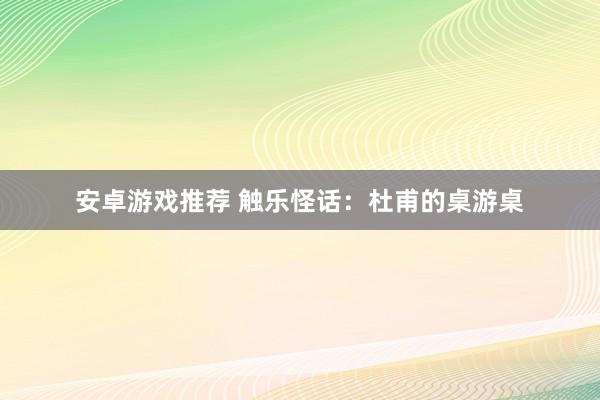 安卓游戏推荐 触乐怪话：杜甫的桌游桌