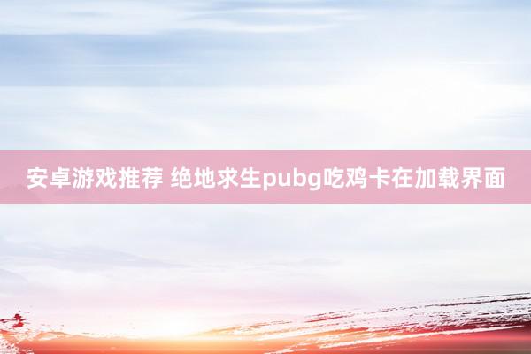 安卓游戏推荐 绝地求生pubg吃鸡卡在加载界面