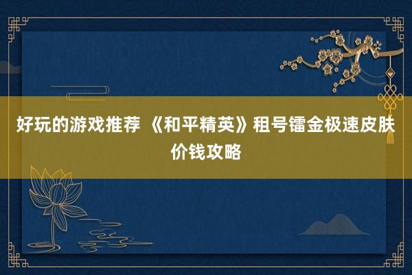 好玩的游戏推荐 《和平精英》租号镭金极速皮肤价钱攻略