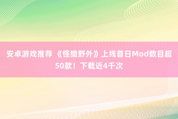 安卓游戏推荐 《怪猎野外》上线首日Mod数目超50款！下载近4千次