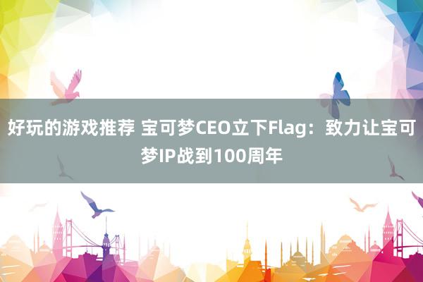 好玩的游戏推荐 宝可梦CEO立下Flag：致力让宝可梦IP战到100周年