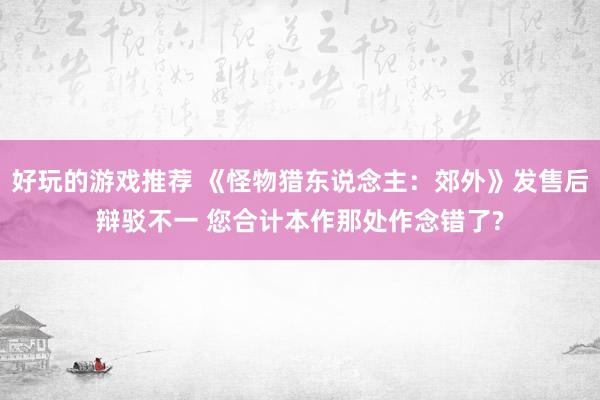 好玩的游戏推荐 《怪物猎东说念主：郊外》发售后辩驳不一 您合计本作那处作念错了?