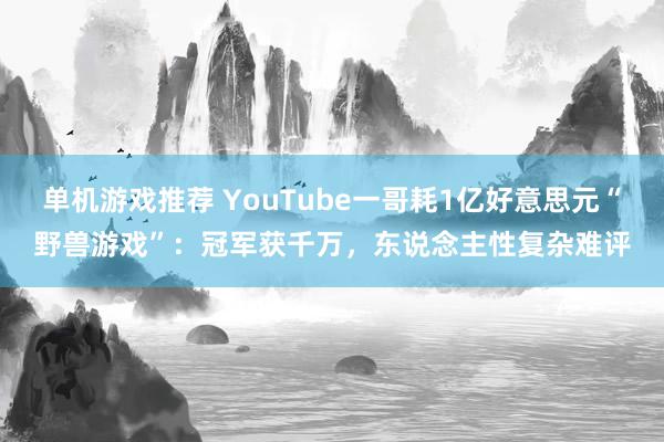 单机游戏推荐 YouTube一哥耗1亿好意思元“野兽游戏”：冠军获千万，东说念主性复杂难评