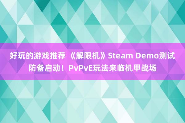 好玩的游戏推荐 《解限机》Steam Demo测试防备启动！PvPvE玩法来临机甲战场