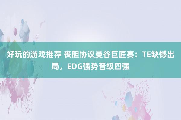 好玩的游戏推荐 丧胆协议曼谷巨匠赛：TE缺憾出局，EDG强势晋级四强