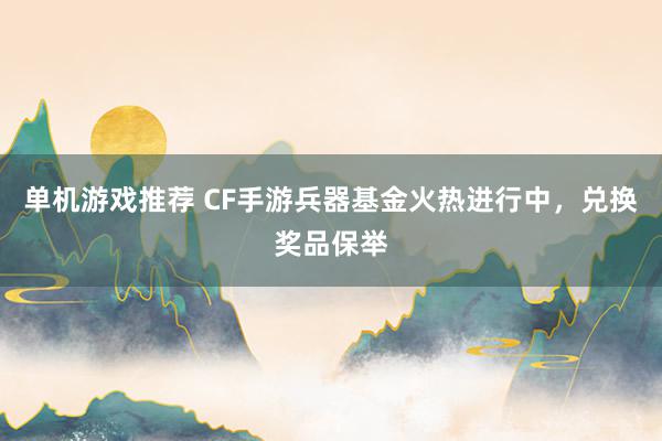 单机游戏推荐 CF手游兵器基金火热进行中，兑换奖品保举