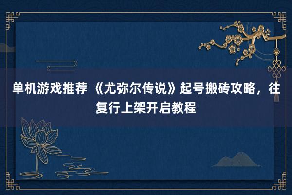 单机游戏推荐 《尤弥尔传说》起号搬砖攻略，往复行上架开启教程