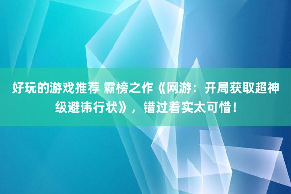 好玩的游戏推荐 霸榜之作《网游：开局获取超神级避讳行状》，错过着实太可惜！