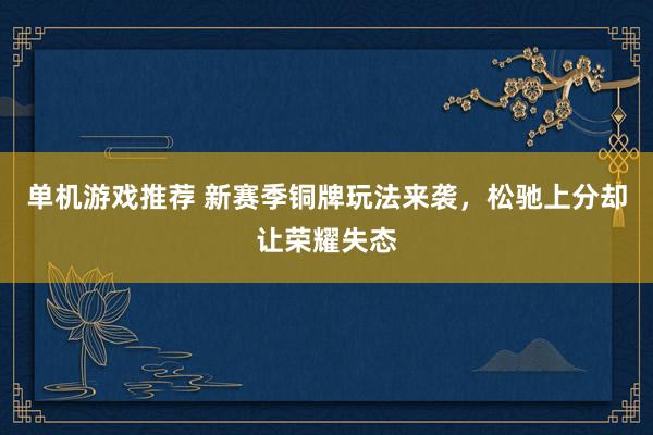 单机游戏推荐 新赛季铜牌玩法来袭，松驰上分却让荣耀失态