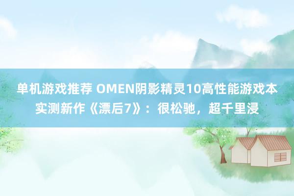 单机游戏推荐 OMEN阴影精灵10高性能游戏本实测新作《漂后7》：很松驰，超千里浸