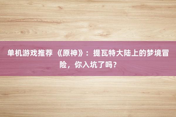 单机游戏推荐 《原神》：提瓦特大陆上的梦境冒险，你入坑了吗？