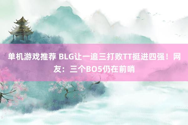 单机游戏推荐 BLG让一追三打败TT挺进四强！网友：三个BO5仍在前哨