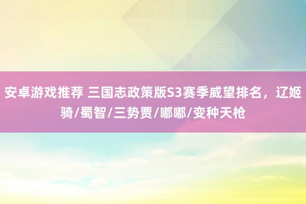 安卓游戏推荐 三国志政策版S3赛季威望排名，辽姬骑/蜀智/三势贾/嘟嘟/变种天枪